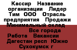 Кассир › Название организации ­ Лидер Тим, ООО › Отрасль предприятия ­ Продажи › Минимальный оклад ­ 15 000 - Все города Работа » Вакансии   . Дагестан респ.,Южно-Сухокумск г.